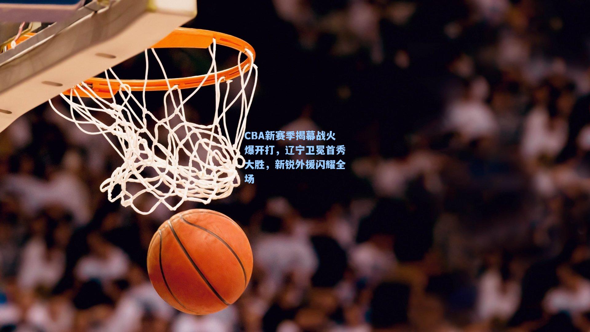 CBA新赛季揭幕战火爆开打，辽宁卫冕首秀大胜，新锐外援闪耀全场