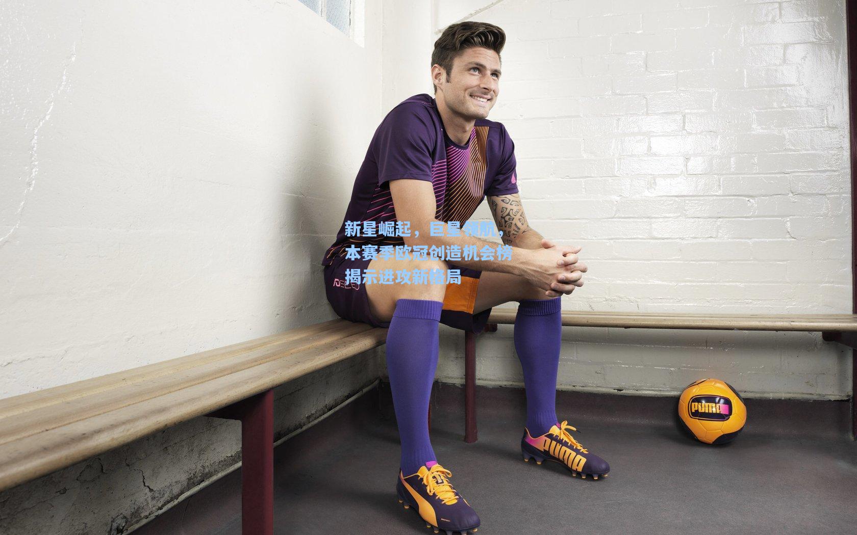 新星崛起，巨星领航，本赛季欧冠创造机会榜揭示进攻新格局