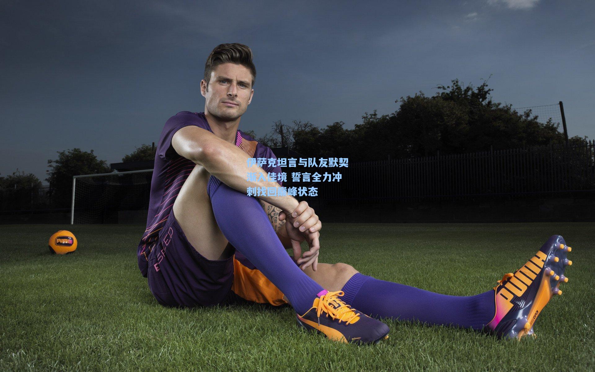 伊萨克坦言与队友默契渐入佳境 誓言全力冲刺找回巅峰状态