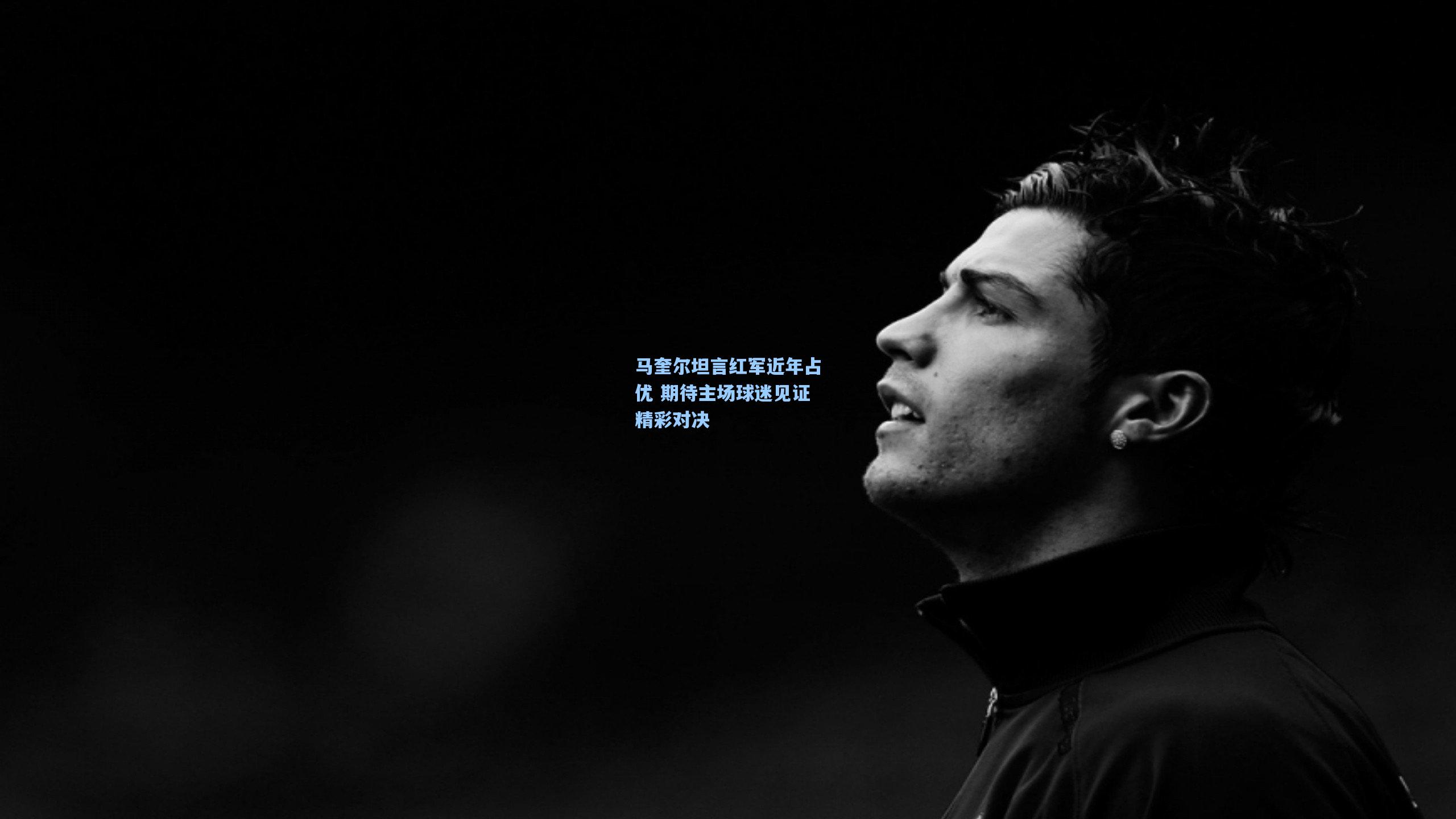 马奎尔坦言红军近年占优 期待主场球迷见证精彩对决