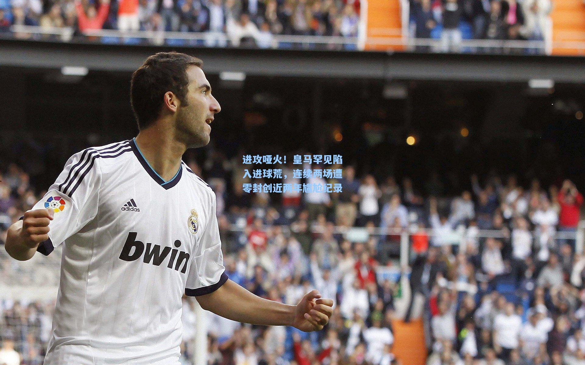 进攻哑火！皇马罕见陷入进球荒，连续两场遭零封创近两年尴尬纪录