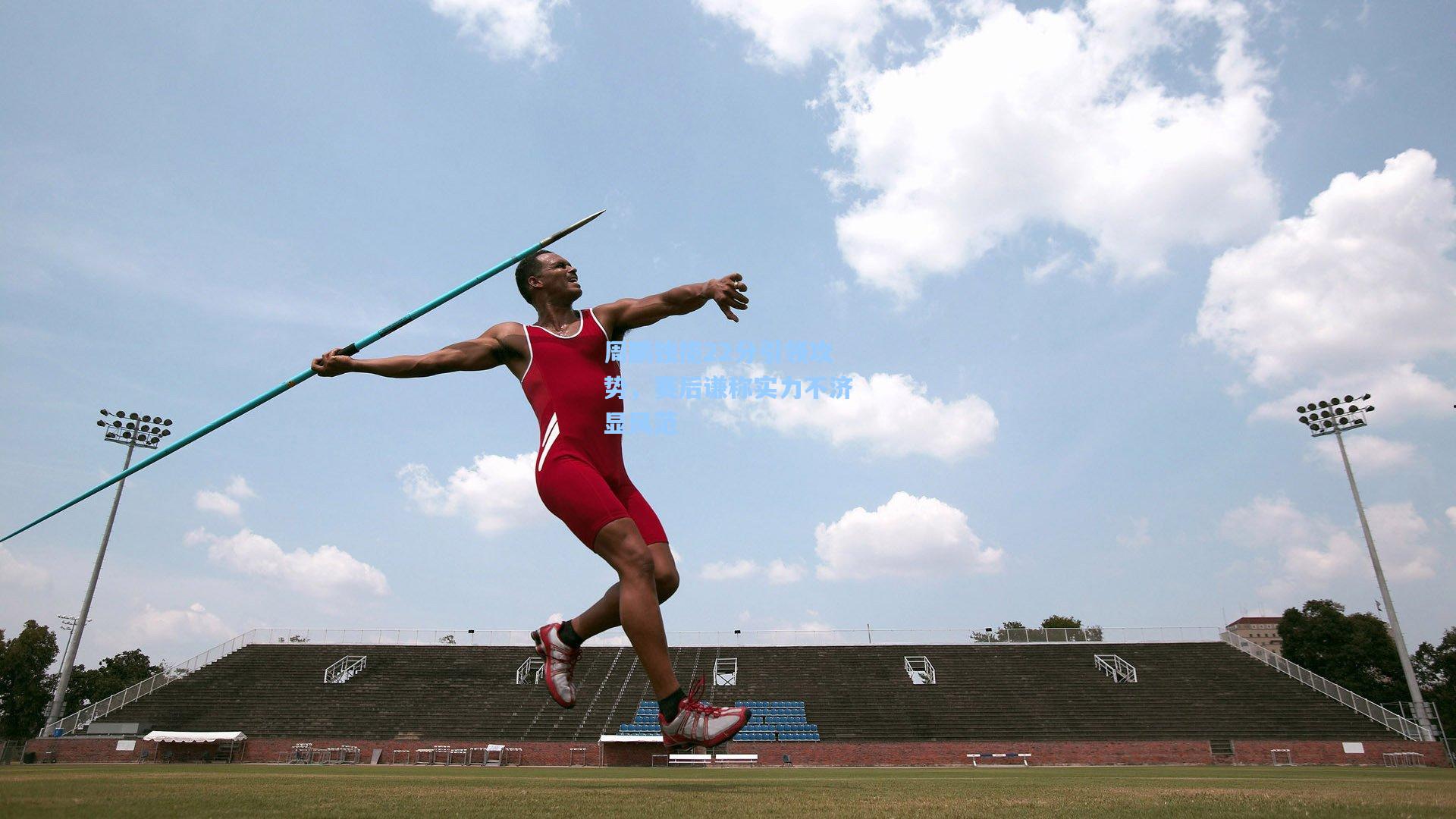 周鹏独揽22分引领攻势，赛后谦称实力不济显风范